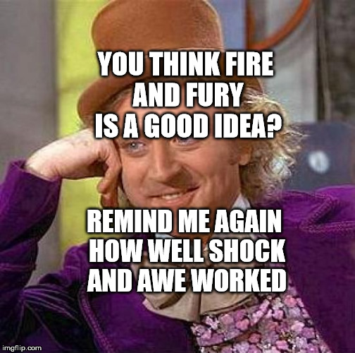 Creepy Condescending Wonka | YOU THINK FIRE AND FURY IS A GOOD IDEA? REMIND ME AGAIN HOW WELL SHOCK AND AWE WORKED | image tagged in memes,creepy condescending wonka | made w/ Imgflip meme maker