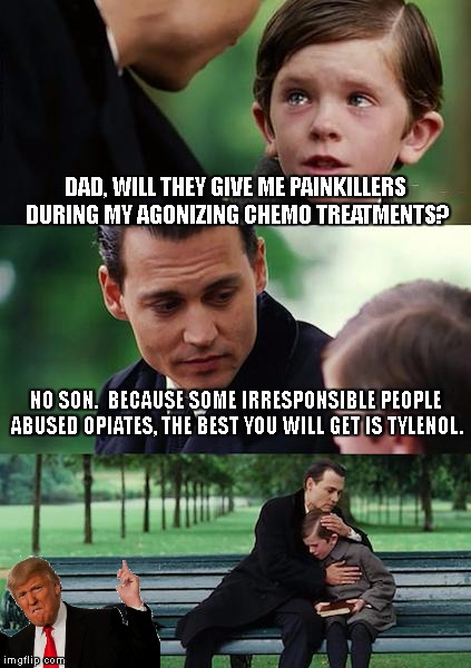 Finding Neverland Meme | DAD, WILL THEY GIVE ME PAINKILLERS DURING MY AGONIZING CHEMO TREATMENTS? NO SON.  BECAUSE SOME IRRESPONSIBLE PEOPLE ABUSED OPIATES, THE BEST YOU WILL GET IS TYLENOL. | image tagged in memes,finding neverland | made w/ Imgflip meme maker