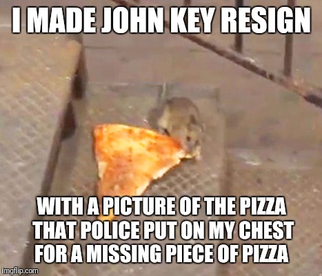 pizza rat | I MADE JOHN KEY RESIGN; WITH A PICTURE OF THE PIZZA THAT POLICE PUT ON MY CHEST FOR A MISSING PIECE OF PIZZA | image tagged in pizza rat | made w/ Imgflip meme maker