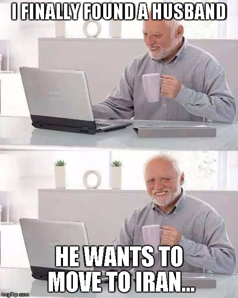 Hide the Pain Harold Meme | I FINALLY FOUND A HUSBAND; HE WANTS TO MOVE TO IRAN... | image tagged in memes,hide the pain harold | made w/ Imgflip meme maker