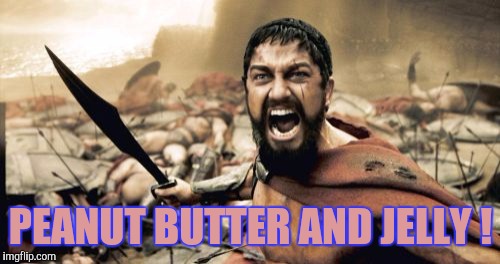 Talk About It! | PEANUT BUTTER AND JELLY ! | image tagged in memes,sparta leonidas | made w/ Imgflip meme maker