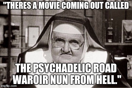 Frowning Nun Meme | "THERES A MOVIE COMING OUT CALLED; THE PSYCHADELIC ROAD WAROIR NUN FROM HELL." | image tagged in memes,frowning nun | made w/ Imgflip meme maker