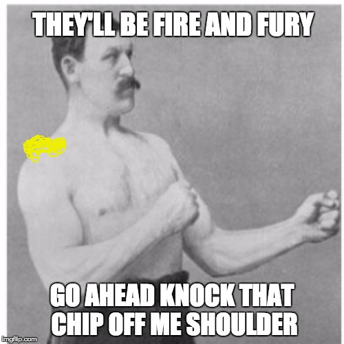Overly Manly Man Meme | THEY'LL BE FIRE AND FURY; GO AHEAD KNOCK THAT CHIP OFF ME SHOULDER | image tagged in memes,overly manly man | made w/ Imgflip meme maker