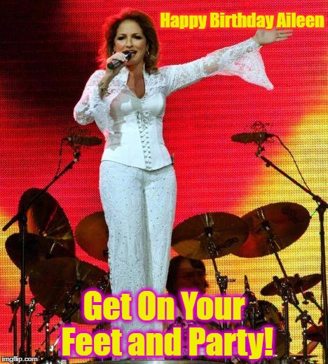 Gloria Estefan Birthday | Happy Birthday Aileen; Get On Your Feet and Party! | image tagged in gloria estefan birthday | made w/ Imgflip meme maker