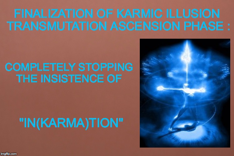 FINALIZATION OF KARMIC ILLUSION TRANSMUTATION ASCENSION PHASE :; COMPLETELY STOPPING THE INSISTENCE OF; "IN(KARMA)TION" | made w/ Imgflip meme maker