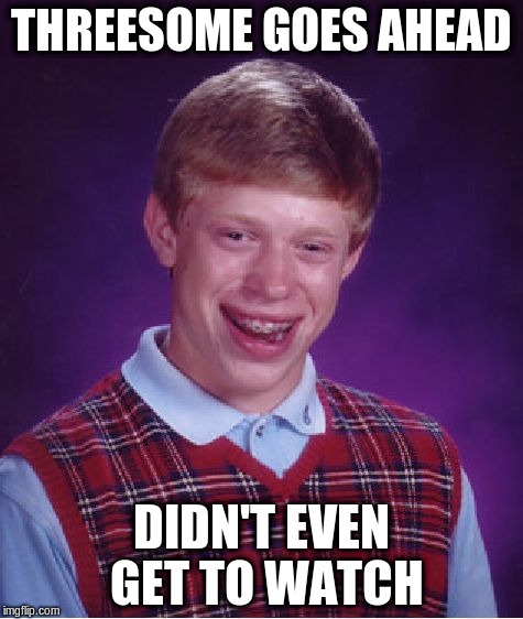 Bad Luck Brian Meme | THREESOME GOES AHEAD DIDN'T EVEN GET TO WATCH | image tagged in memes,bad luck brian | made w/ Imgflip meme maker