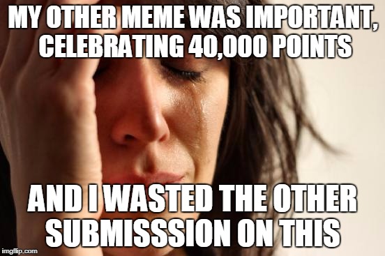 Running Out Of Ideas! | MY OTHER MEME WAS IMPORTANT, CELEBRATING 40,000 POINTS; AND I WASTED THE OTHER SUBMISSSION ON THIS | image tagged in memes,first world problems,imgflip,submissions wasted | made w/ Imgflip meme maker