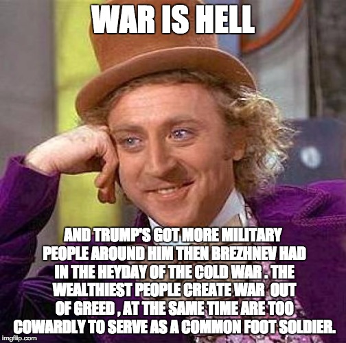 Creepy Condescending Wonka Meme | WAR IS HELL; AND TRUMP'S GOT MORE MILITARY PEOPLE AROUND HIM THEN BREZHNEV HAD IN THE HEYDAY OF THE COLD WAR . THE WEALTHIEST PEOPLE CREATE WAR  OUT OF GREED , AT THE SAME TIME ARE TOO COWARDLY TO SERVE AS A COMMON FOOT SOLDIER. | image tagged in memes,creepy condescending wonka | made w/ Imgflip meme maker