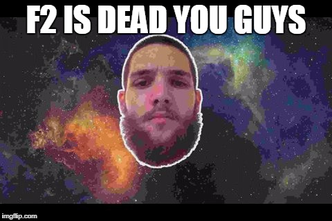neatmike | F2 IS DEAD YOU GUYS | image tagged in neatmike | made w/ Imgflip meme maker