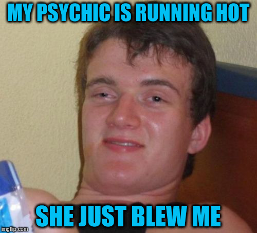 10 Guy Meme | MY PSYCHIC IS RUNNING HOT SHE JUST BLEW ME | image tagged in memes,10 guy | made w/ Imgflip meme maker