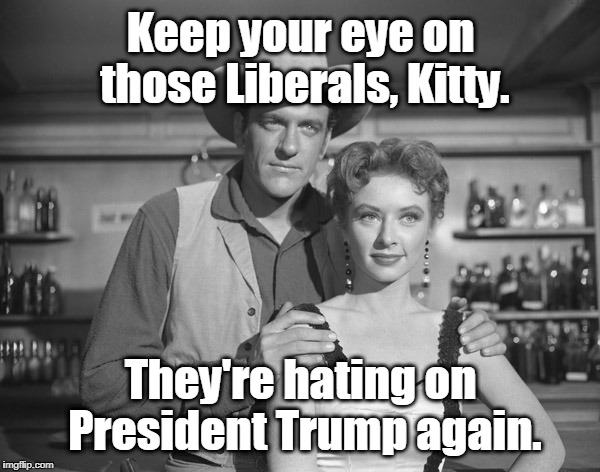 Marshal Dillon warns Miss Kitty to watch out for liberals | Keep your eye on those Liberals, Kitty. They're hating on President Trump again. | image tagged in gunsmoke,miss kitty,marshal dillon,liberals | made w/ Imgflip meme maker