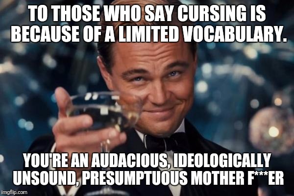 Leonardo Dicaprio Cheers Meme | TO THOSE WHO SAY CURSING IS BECAUSE OF A LIMITED VOCABULARY. YOU'RE AN AUDACIOUS, IDEOLOGICALLY UNSOUND, PRESUMPTUOUS MOTHER F***ER | image tagged in memes,leonardo dicaprio cheers,funny | made w/ Imgflip meme maker