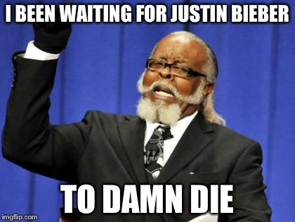 Too Damn High | I BEEN WAITING FOR JUSTIN BIEBER; TO DAMN DIE | image tagged in memes,too damn high | made w/ Imgflip meme maker