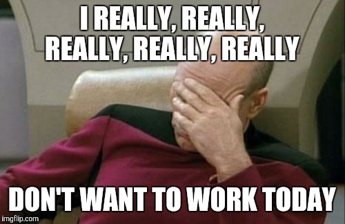Really  | I REALLY, REALLY, REALLY, REALLY, REALLY; DON'T WANT TO WORK TODAY | image tagged in memes,captain picard facepalm | made w/ Imgflip meme maker