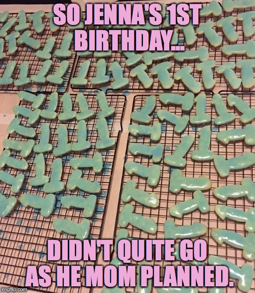 Mom bakes cookies for 1st Birthday | SO JENNA'S 1ST BIRTHDAY... DIDN'T QUITE GO AS HE MOM PLANNED. | image tagged in penis cookies,1st birthday,mom,cookies,baking | made w/ Imgflip meme maker