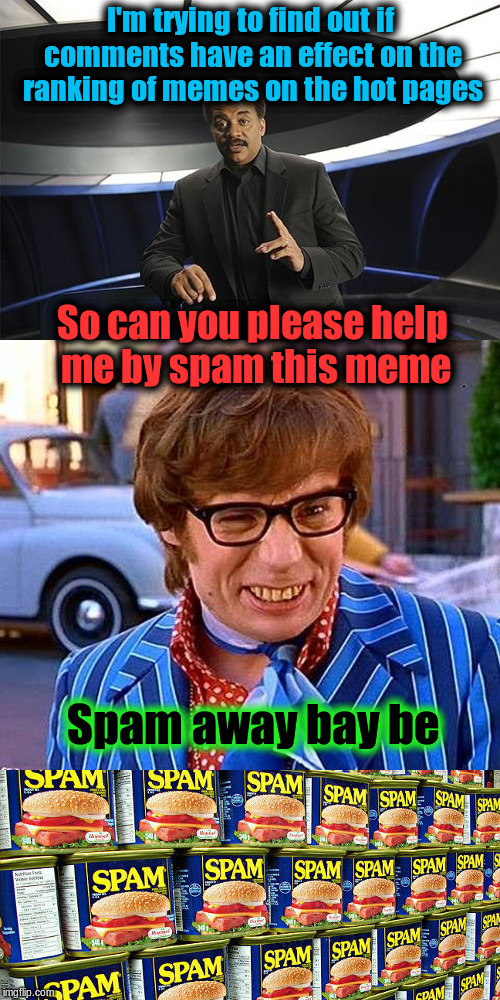 Does comments affect the ranking of memes in the hot pages? | I'm trying to find out if comments have an effect on the ranking of memes on the hot pages; So can you please help me by spam this meme; Spam away bay be | image tagged in memes,imgflip | made w/ Imgflip meme maker