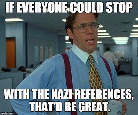 We're over it already, people! | IF EVERYONE COULD STOP; WITH THE NAZI REFERENCES, THAT'D BE GREAT. | image tagged in that would be great,nazi,nazi references,hitler,democrats,republicans | made w/ Imgflip meme maker