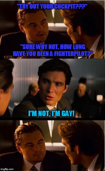 Check please!!! | "TRY OUT YOUR COCKPIT???"; "SURE WHY NOT, HOW LONG HAVE YOU BEEN A FIGHTERPILOT?"; I'M NOT, I'M GAY! | image tagged in memes,inception,gay jokes | made w/ Imgflip meme maker