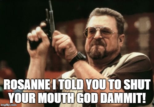 Am I The Only One Around Here Meme | ROSANNE I TOLD YOU TO SHUT YOUR MOUTH GOD DAMMIT! | image tagged in memes,am i the only one around here | made w/ Imgflip meme maker