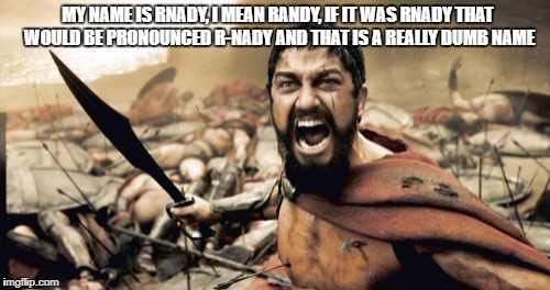 Sparta Leonidas Meme | MY NAME IS RNADY, I MEAN RANDY, IF IT WAS RNADY THAT WOULD BE PRONOUNCED R-NADY AND THAT IS A REALLY DUMB NAME | image tagged in memes,sparta leonidas | made w/ Imgflip meme maker