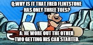 Funnies Clean Joke Ever ! | Q:WHY IS IT THAT FRED FLINTSTONE HAS ONLY THREE TOES? A: HE WORE OUT THE OTHER TWO GETTING HIS CAR STARTED. | image tagged in fred flintstone | made w/ Imgflip meme maker