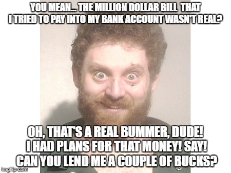 YOU MEAN... THE MILLION DOLLAR BILL  THAT I TRIED TO PAY INTO MY BANK ACCOUNT WASN'T REAL? OH, THAT'S A REAL BUMMER, DUDE! I HAD PLANS FOR THAT MONEY! SAY! CAN YOU LEND ME A COUPLE OF BUCKS? | made w/ Imgflip meme maker