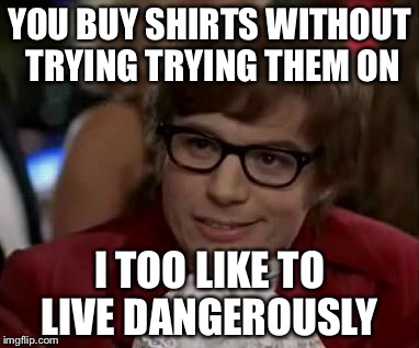 I too like to live dangerously  | YOU BUY SHIRTS WITHOUT TRYING TRYING THEM ON; I TOO LIKE TO LIVE DANGEROUSLY | image tagged in i too like to live dangerously | made w/ Imgflip meme maker