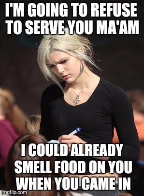 I'M GOING TO REFUSE TO SERVE YOU MA'AM I COULD ALREADY SMELL FOOD ON YOU WHEN YOU CAME IN | made w/ Imgflip meme maker