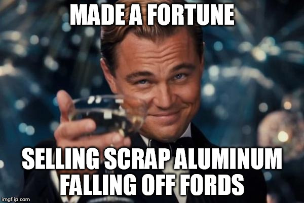 Leonardo Dicaprio Cheers Meme | MADE A FORTUNE; SELLING SCRAP ALUMINUM FALLING OFF FORDS | image tagged in memes,leonardo dicaprio cheers | made w/ Imgflip meme maker