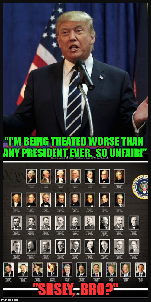 Trump Pity Party...Table for One. | "I'M BEING TREATED WORSE THAN ANY PRESIDENT EVER.  SO UNFAIR!"; "SRSLY,  BRO?" | image tagged in srsly trump,pity party,president,george washington,barack obama | made w/ Imgflip meme maker