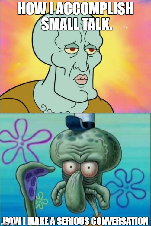 Squidward Meme | HOW I ACCOMPLISH SMALL TALK. HOW I MAKE A SERIOUS CONVERSATION | image tagged in memes,squidward | made w/ Imgflip meme maker
