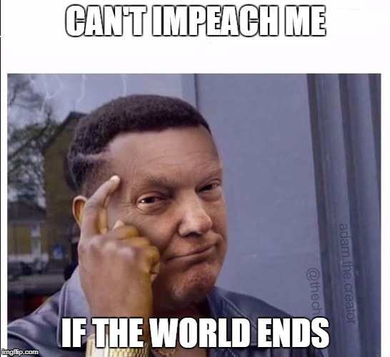 You can't ... if you ... (Trump) | CAN'T IMPEACH ME; IF THE WORLD ENDS | image tagged in you can't  if you  trump,donald trump,nuclear war | made w/ Imgflip meme maker