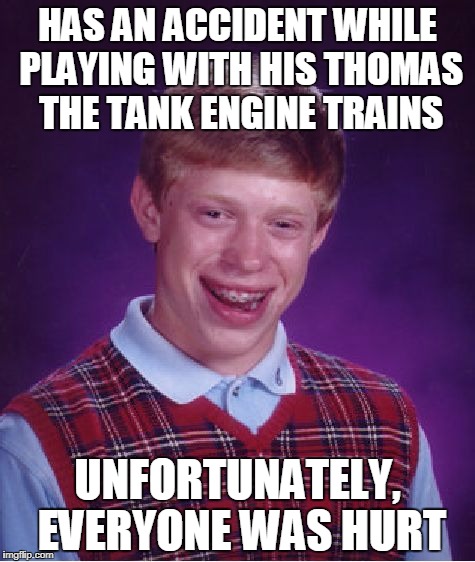 Could Have Seen This Coming | HAS AN ACCIDENT WHILE PLAYING WITH HIS THOMAS THE TANK ENGINE TRAINS; UNFORTUNATELY, EVERYONE WAS HURT | image tagged in memes,bad luck brian | made w/ Imgflip meme maker