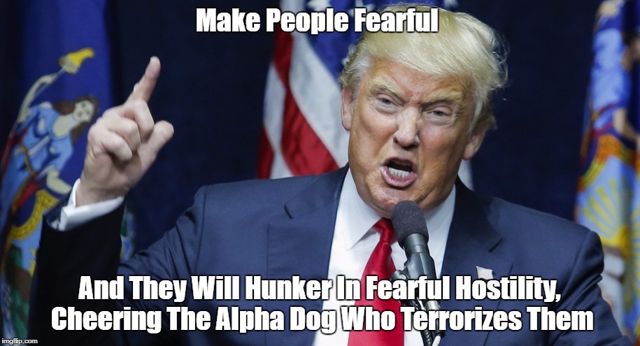 Make People Fearful And They Will Hunker In Fearful Hostility, Cheering The Alpha Dog Who Terrorizes Them | made w/ Imgflip meme maker