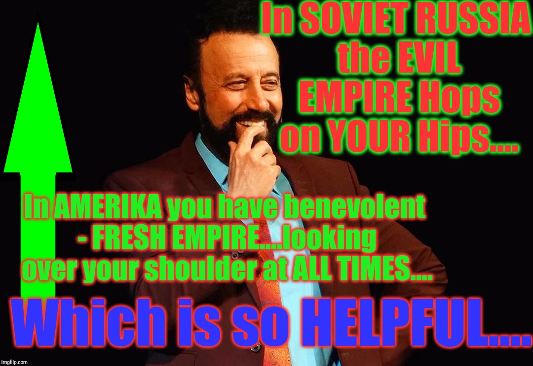 Iz funnee....BCuz is so true... | In SOVIET RUSSIA the EVIL EMPIRE Hops on YOUR Hips.... In AMERIKA you have benevolent - FRESH EMPIRE....looking over your shoulder at ALL TIMES.... Which is so HELPFUL.... | image tagged in yakov smirnoff,fresh umpire,hip-hop,tobacco,big brother,funny | made w/ Imgflip meme maker