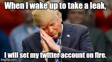 Trump Sleeping  | When I wake up to take a leak, I will set my twitter account on fire. | image tagged in trump sleeping | made w/ Imgflip meme maker