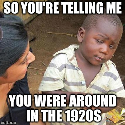 Third World Skeptical Kid Meme | SO YOU'RE TELLING ME YOU WERE AROUND IN THE 1920S | image tagged in memes,third world skeptical kid | made w/ Imgflip meme maker