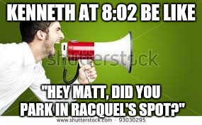 Megaphone Man  | KENNETH AT 8:02 BE LIKE; "HEY MATT, DID YOU PARK IN RACQUEL'S SPOT?" | image tagged in megaphone man | made w/ Imgflip meme maker