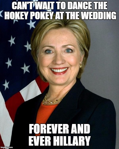 Hillary Clinton | CAN'T WAIT TO DANCE THE HOKEY POKEY AT THE WEDDING; FOREVER AND EVER HILLARY | image tagged in memes,hillary clinton | made w/ Imgflip meme maker