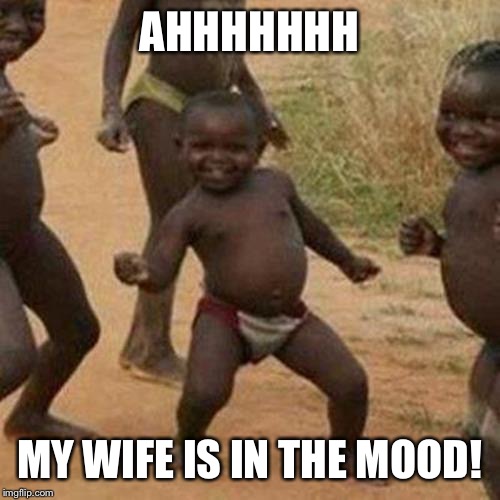 Third World Success Kid Meme | AHHHHHHH; MY WIFE IS IN THE MOOD! | image tagged in memes,third world success kid | made w/ Imgflip meme maker
