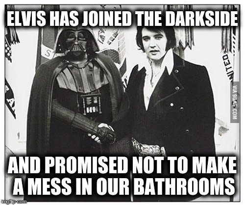 ELVIS HAS JOINED THE DARKSIDE AND PROMISED NOT TO MAKE A MESS IN OUR BATHROOMS | made w/ Imgflip meme maker