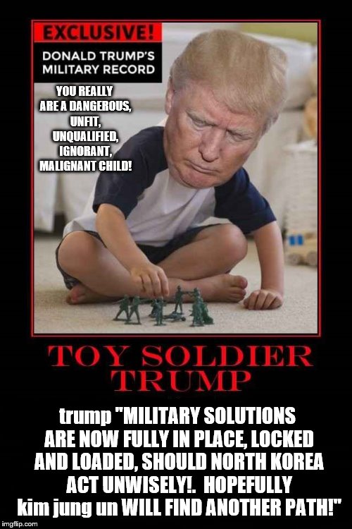 trump: Duh war hero 1! | YOU REALLY ARE A DANGEROUS, UNFIT, UNQUALIFIED, IGNORANT, MALIGNANT CHILD! trump "MILITARY SOLUTIONS ARE NOW FULLY IN PLACE, LOCKED AND LOADED, SHOULD NORTH KOREA ACT UNWISELY!.  HOPEFULLY kim jung un WILL FIND ANOTHER PATH!" | image tagged in donald trump is an idiot,trump is a moron,fire fury power,north korea,trump nuclear war,trump unfit unqualified dangerous | made w/ Imgflip meme maker