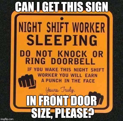 Night Shift Worker | CAN I GET THIS SIGN; IN FRONT DOOR SIZE, PLEASE? | image tagged in night shift worker | made w/ Imgflip meme maker