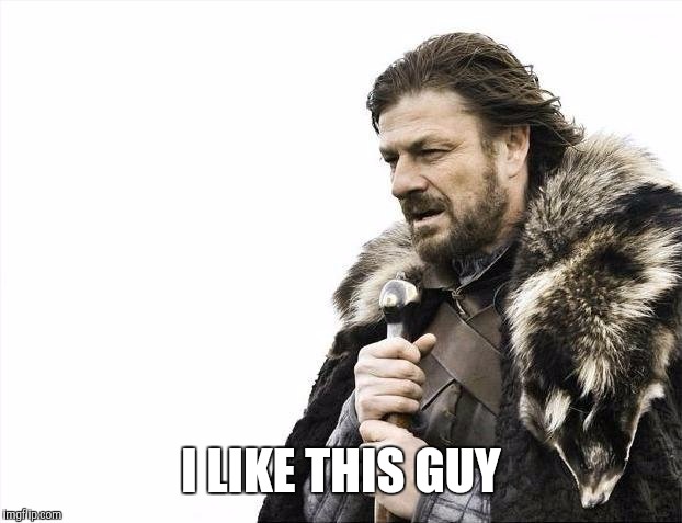 Brace Yourselves X is Coming Meme | I LIKE THIS GUY | image tagged in memes,brace yourselves x is coming | made w/ Imgflip meme maker