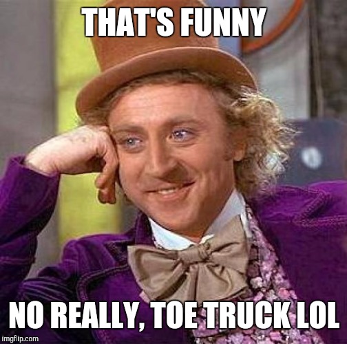 Creepy Condescending Wonka Meme | THAT'S FUNNY NO REALLY, TOE TRUCK LOL | image tagged in memes,creepy condescending wonka | made w/ Imgflip meme maker