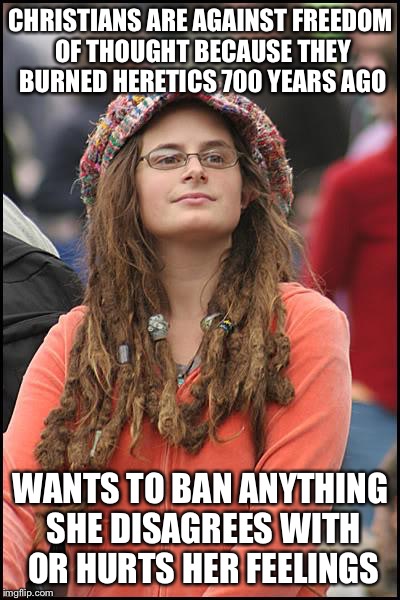 College Liberal Meme | CHRISTIANS ARE AGAINST FREEDOM OF THOUGHT BECAUSE THEY BURNED HERETICS 700 YEARS AGO; WANTS TO BAN ANYTHING SHE DISAGREES WITH OR HURTS HER FEELINGS | image tagged in memes,college liberal | made w/ Imgflip meme maker