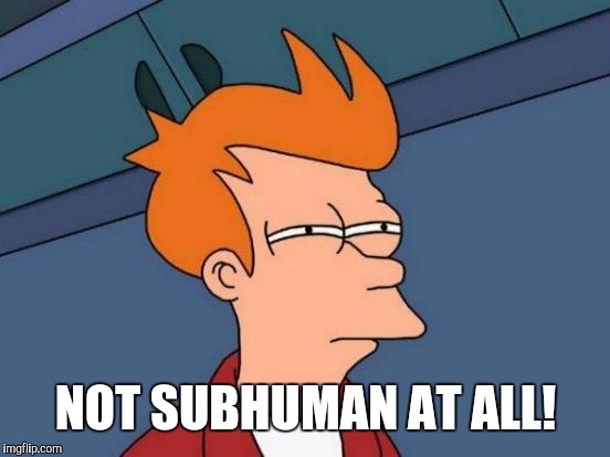 Futurama Fry Meme | NOT SUBHUMAN AT ALL! | image tagged in memes,futurama fry | made w/ Imgflip meme maker