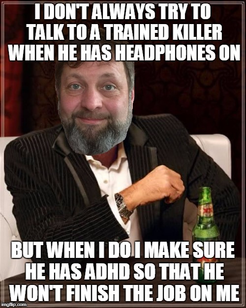 I DON'T ALWAYS TRY TO TALK TO A TRAINED KILLER WHEN HE HAS HEADPHONES ON BUT WHEN I DO I MAKE SURE HE HAS ADHD SO THAT HE WON'T FINISH THE J | made w/ Imgflip meme maker