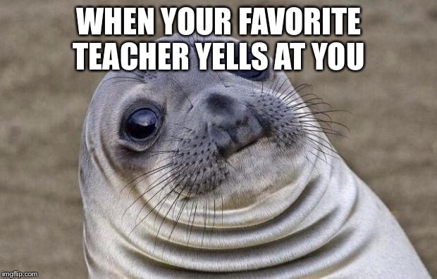 Awkward Moment Sealion Meme | WHEN YOUR FAVORITE TEACHER YELLS AT YOU | image tagged in memes,awkward moment sealion | made w/ Imgflip meme maker