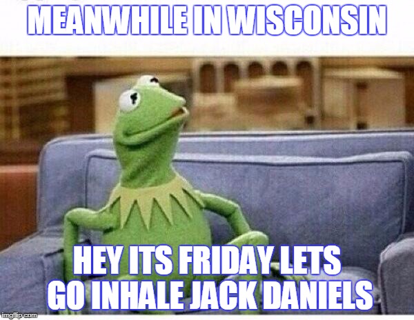 KERMIT | MEANWHILE IN WISCONSIN; HEY ITS FRIDAY LETS GO INHALE JACK DANIELS | image tagged in kermit | made w/ Imgflip meme maker